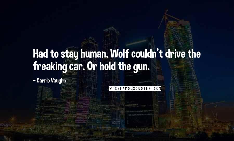 Carrie Vaughn Quotes: Had to stay human. Wolf couldn't drive the freaking car. Or hold the gun.