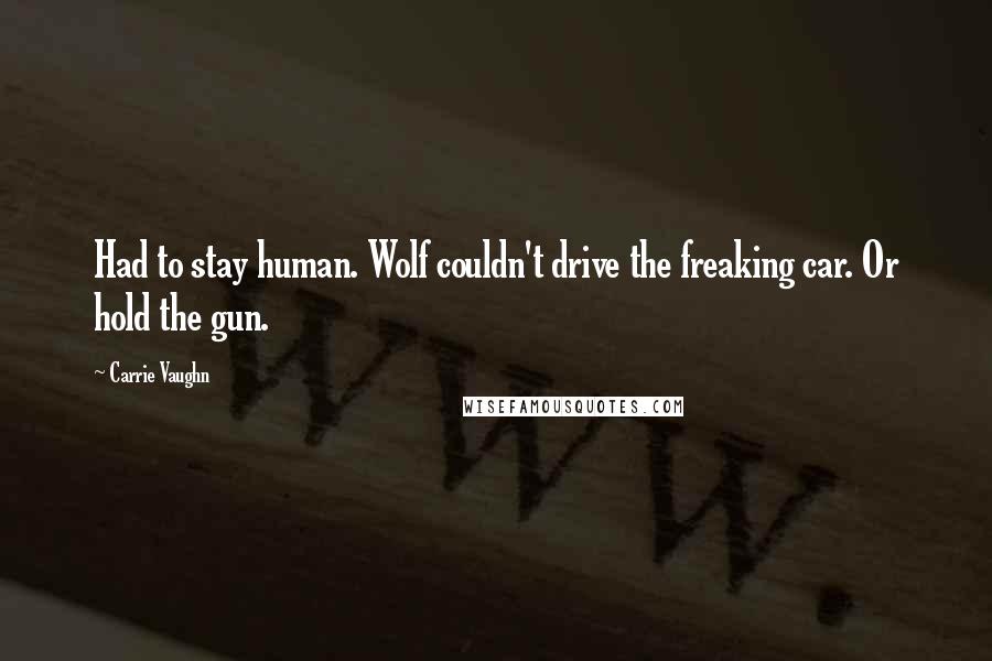 Carrie Vaughn Quotes: Had to stay human. Wolf couldn't drive the freaking car. Or hold the gun.