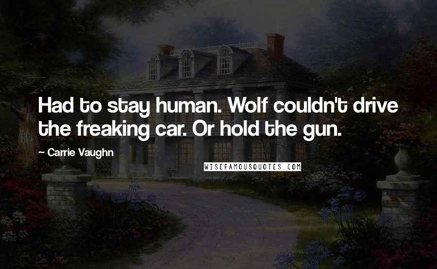 Carrie Vaughn Quotes: Had to stay human. Wolf couldn't drive the freaking car. Or hold the gun.