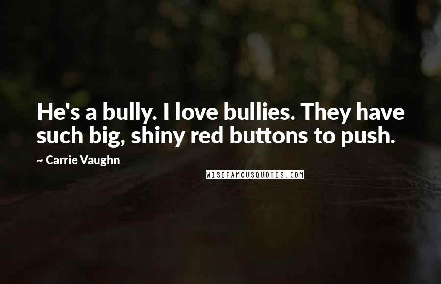 Carrie Vaughn Quotes: He's a bully. I love bullies. They have such big, shiny red buttons to push.