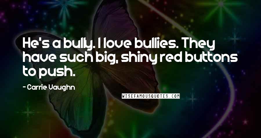 Carrie Vaughn Quotes: He's a bully. I love bullies. They have such big, shiny red buttons to push.