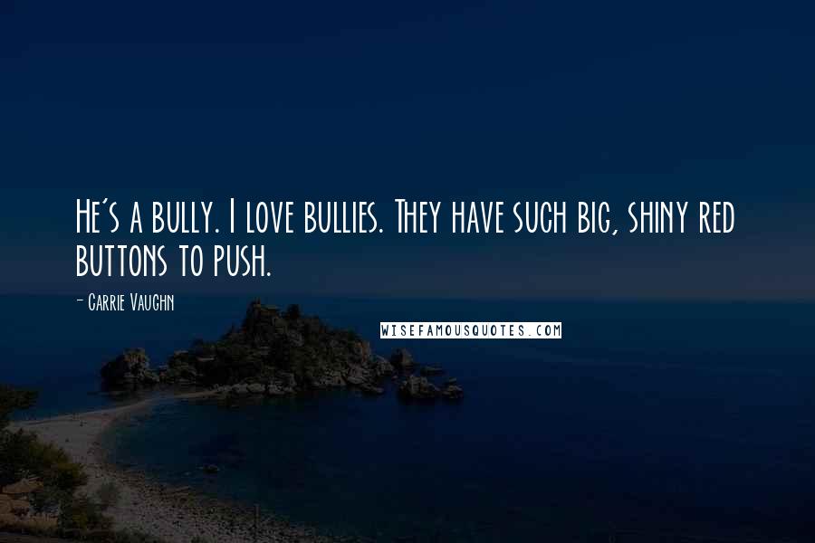 Carrie Vaughn Quotes: He's a bully. I love bullies. They have such big, shiny red buttons to push.