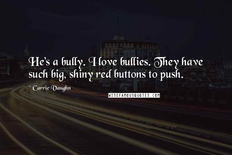 Carrie Vaughn Quotes: He's a bully. I love bullies. They have such big, shiny red buttons to push.