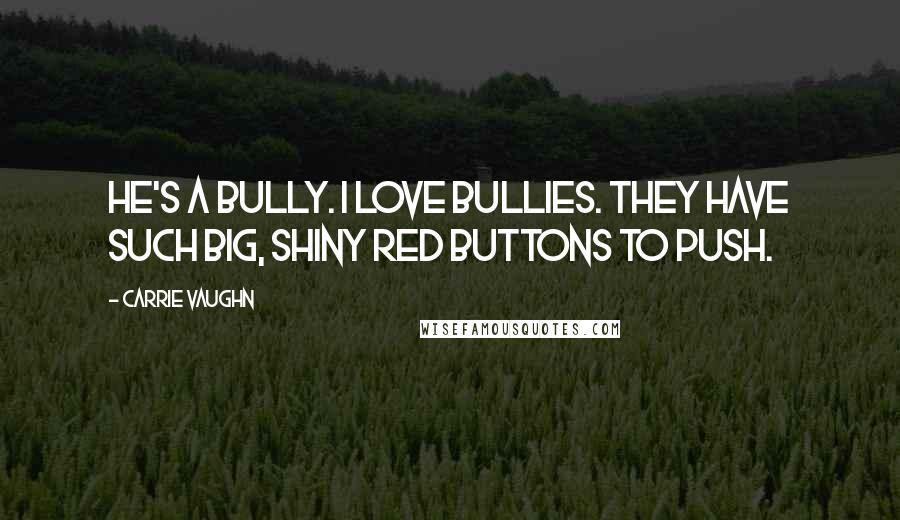 Carrie Vaughn Quotes: He's a bully. I love bullies. They have such big, shiny red buttons to push.