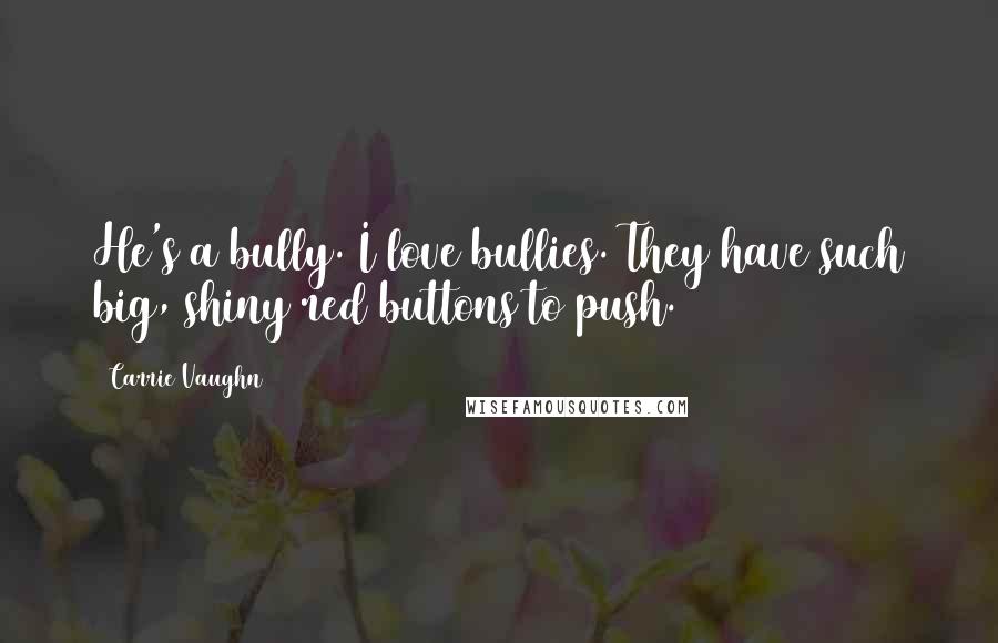 Carrie Vaughn Quotes: He's a bully. I love bullies. They have such big, shiny red buttons to push.