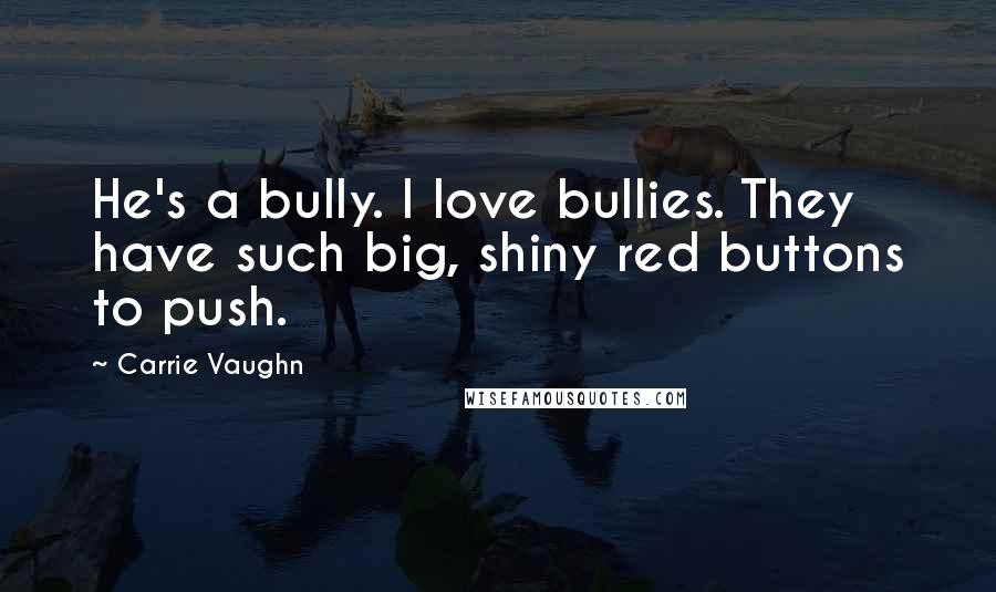 Carrie Vaughn Quotes: He's a bully. I love bullies. They have such big, shiny red buttons to push.