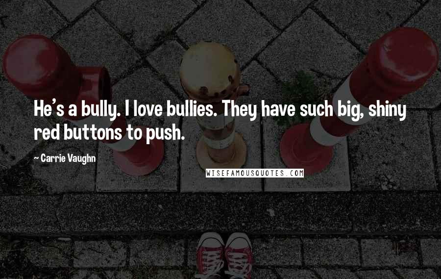 Carrie Vaughn Quotes: He's a bully. I love bullies. They have such big, shiny red buttons to push.