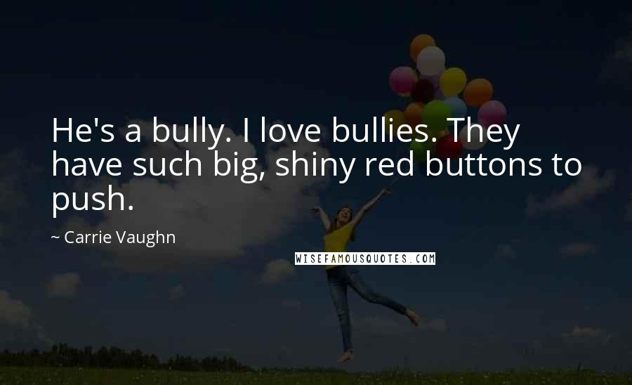 Carrie Vaughn Quotes: He's a bully. I love bullies. They have such big, shiny red buttons to push.