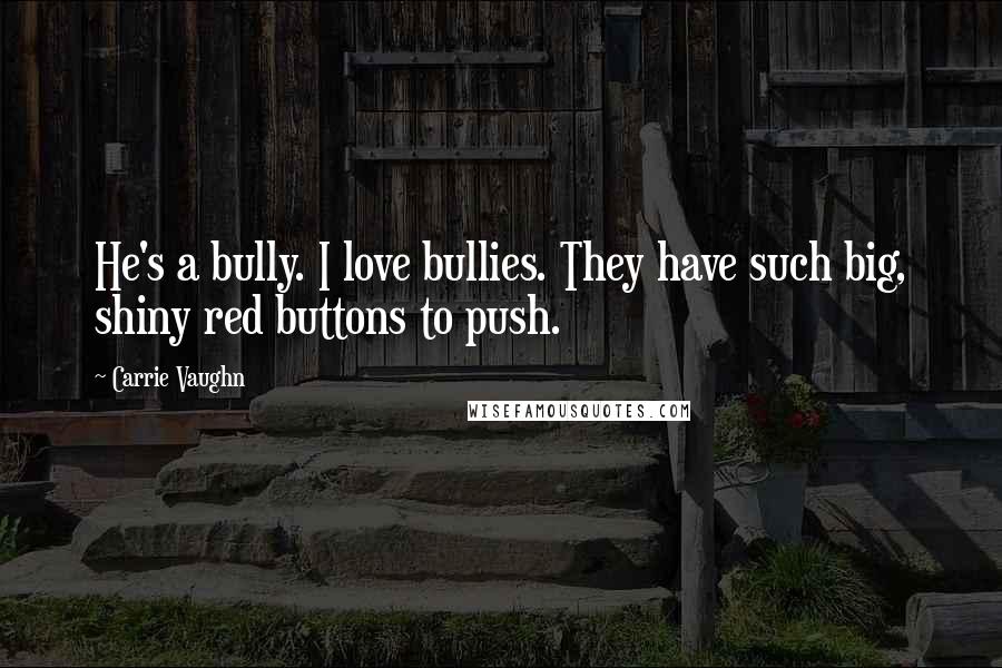 Carrie Vaughn Quotes: He's a bully. I love bullies. They have such big, shiny red buttons to push.