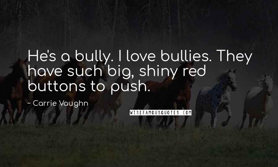 Carrie Vaughn Quotes: He's a bully. I love bullies. They have such big, shiny red buttons to push.