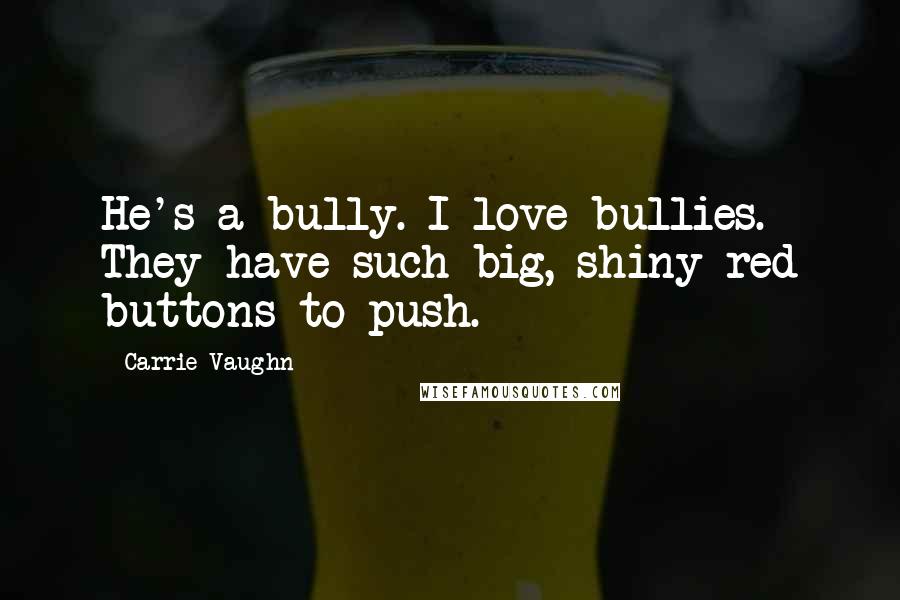 Carrie Vaughn Quotes: He's a bully. I love bullies. They have such big, shiny red buttons to push.