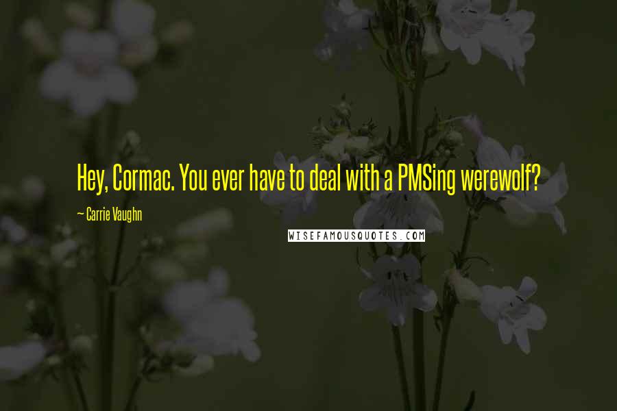 Carrie Vaughn Quotes: Hey, Cormac. You ever have to deal with a PMSing werewolf?