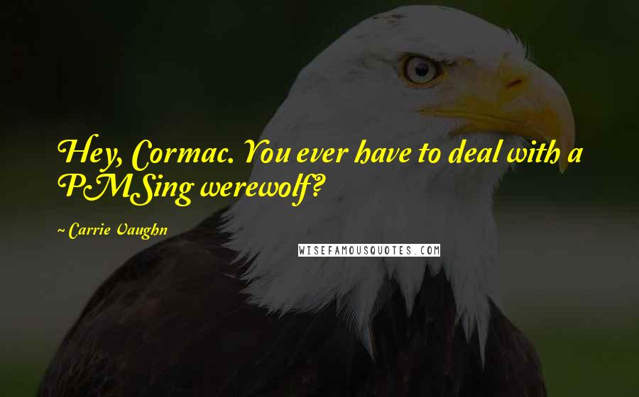 Carrie Vaughn Quotes: Hey, Cormac. You ever have to deal with a PMSing werewolf?