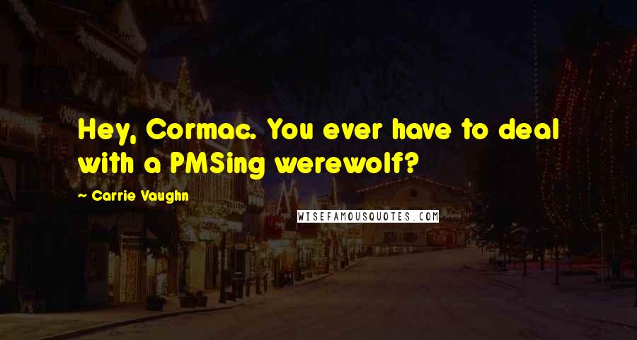 Carrie Vaughn Quotes: Hey, Cormac. You ever have to deal with a PMSing werewolf?