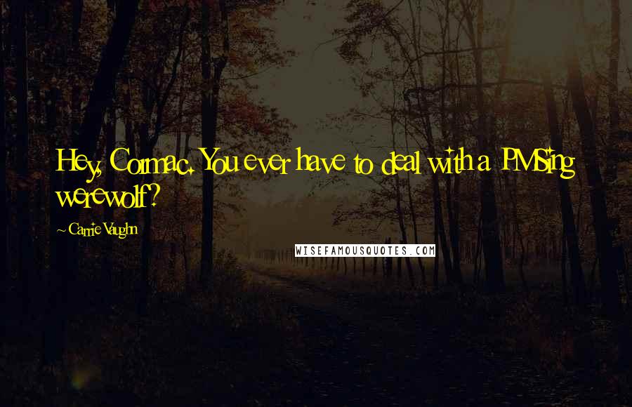 Carrie Vaughn Quotes: Hey, Cormac. You ever have to deal with a PMSing werewolf?