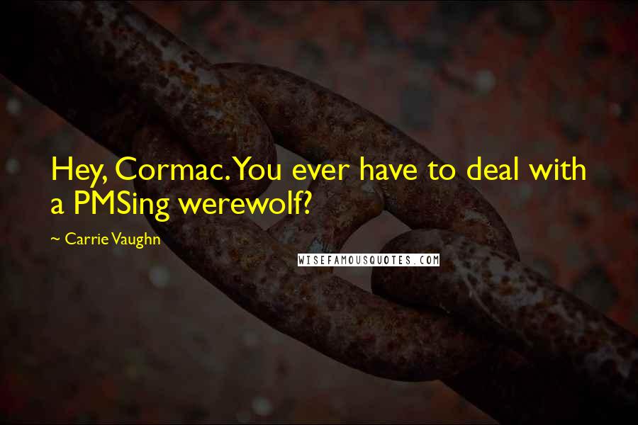 Carrie Vaughn Quotes: Hey, Cormac. You ever have to deal with a PMSing werewolf?