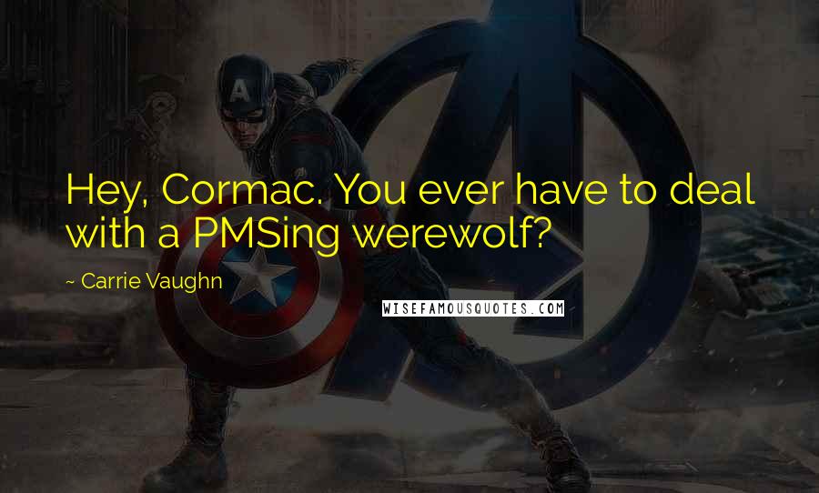 Carrie Vaughn Quotes: Hey, Cormac. You ever have to deal with a PMSing werewolf?