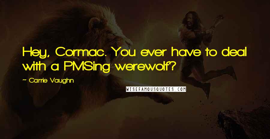 Carrie Vaughn Quotes: Hey, Cormac. You ever have to deal with a PMSing werewolf?