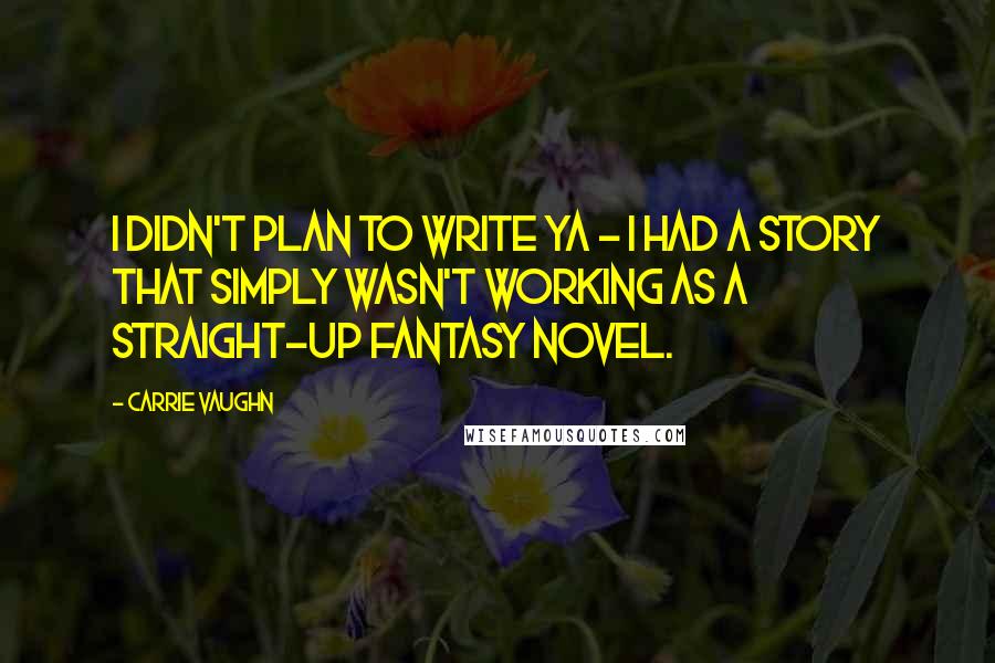 Carrie Vaughn Quotes: I didn't plan to write YA - I had a story that simply wasn't working as a straight-up fantasy novel.