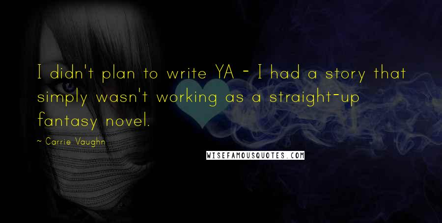 Carrie Vaughn Quotes: I didn't plan to write YA - I had a story that simply wasn't working as a straight-up fantasy novel.