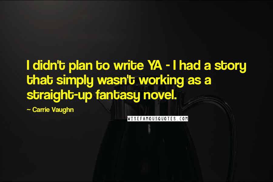 Carrie Vaughn Quotes: I didn't plan to write YA - I had a story that simply wasn't working as a straight-up fantasy novel.