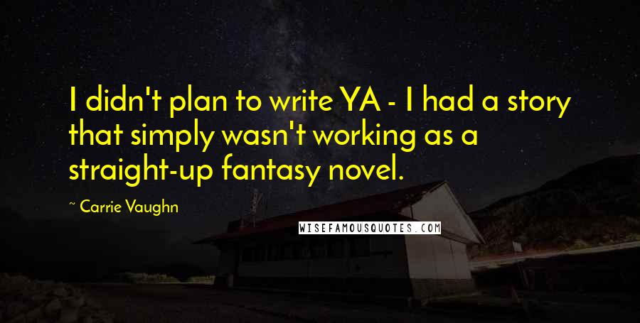 Carrie Vaughn Quotes: I didn't plan to write YA - I had a story that simply wasn't working as a straight-up fantasy novel.