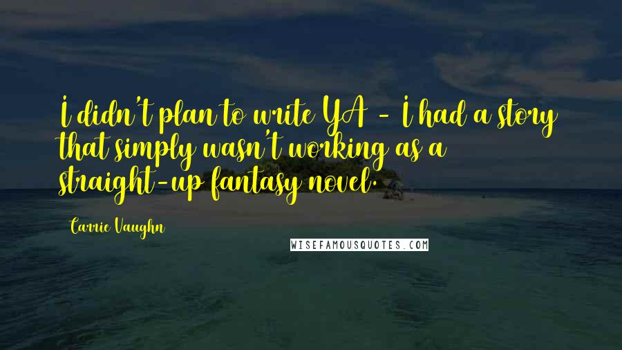 Carrie Vaughn Quotes: I didn't plan to write YA - I had a story that simply wasn't working as a straight-up fantasy novel.
