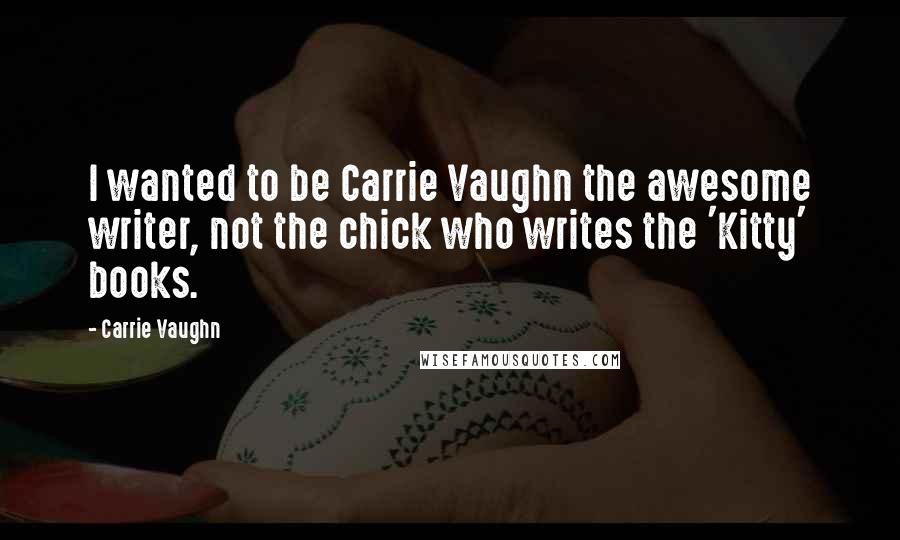 Carrie Vaughn Quotes: I wanted to be Carrie Vaughn the awesome writer, not the chick who writes the 'Kitty' books.