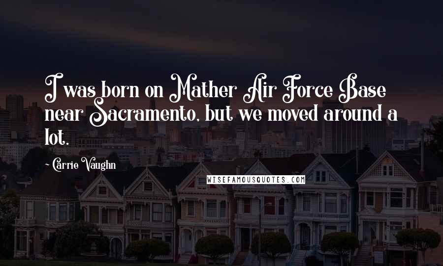 Carrie Vaughn Quotes: I was born on Mather Air Force Base near Sacramento, but we moved around a lot.