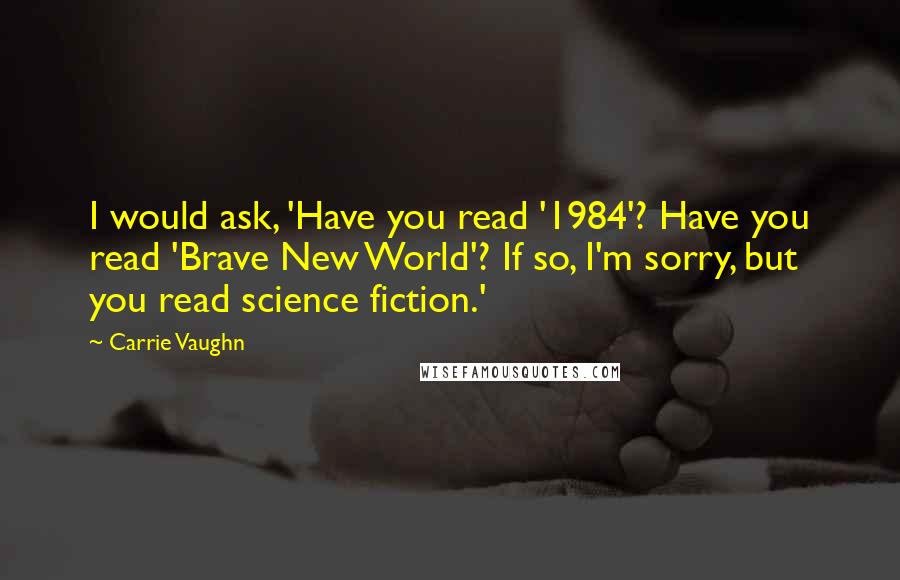 Carrie Vaughn Quotes: I would ask, 'Have you read '1984'? Have you read 'Brave New World'? If so, I'm sorry, but you read science fiction.'