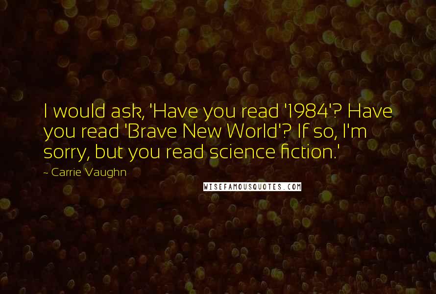 Carrie Vaughn Quotes: I would ask, 'Have you read '1984'? Have you read 'Brave New World'? If so, I'm sorry, but you read science fiction.'