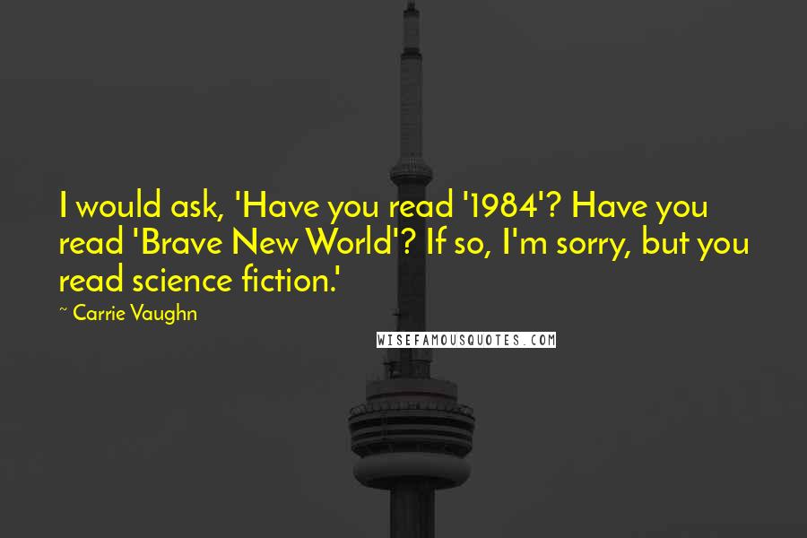 Carrie Vaughn Quotes: I would ask, 'Have you read '1984'? Have you read 'Brave New World'? If so, I'm sorry, but you read science fiction.'
