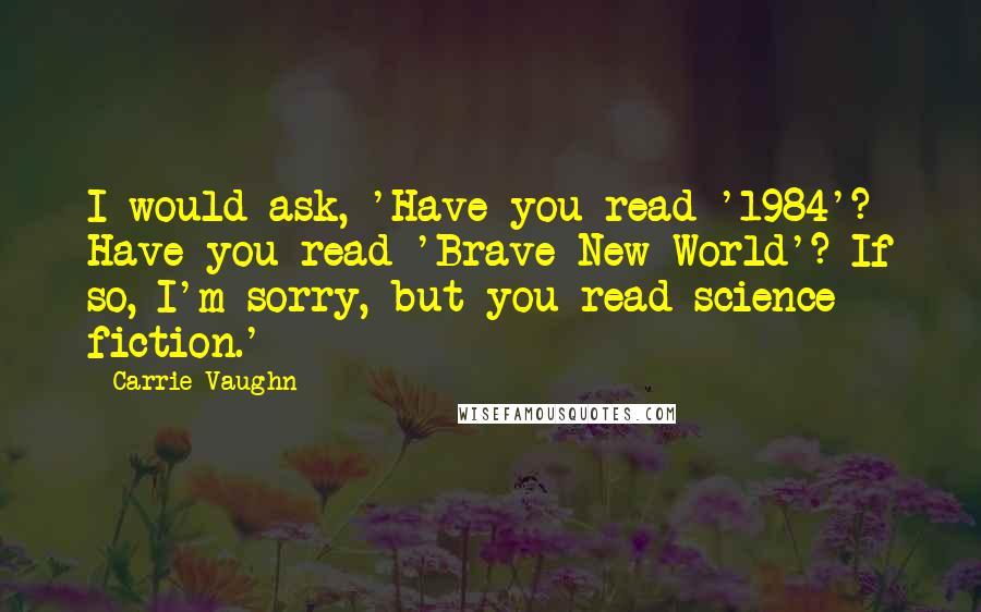Carrie Vaughn Quotes: I would ask, 'Have you read '1984'? Have you read 'Brave New World'? If so, I'm sorry, but you read science fiction.'