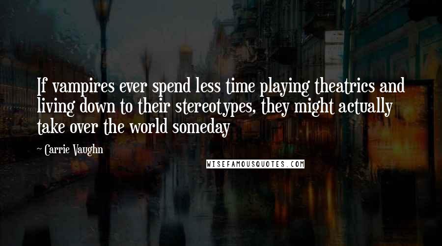 Carrie Vaughn Quotes: If vampires ever spend less time playing theatrics and living down to their stereotypes, they might actually take over the world someday