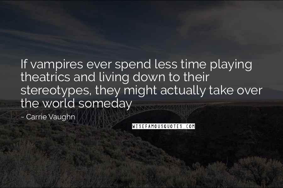 Carrie Vaughn Quotes: If vampires ever spend less time playing theatrics and living down to their stereotypes, they might actually take over the world someday