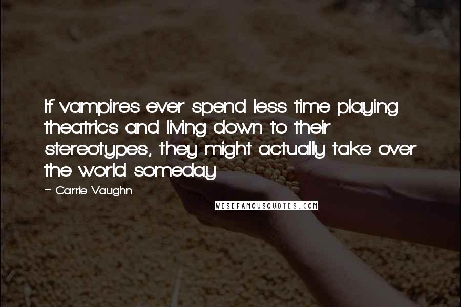 Carrie Vaughn Quotes: If vampires ever spend less time playing theatrics and living down to their stereotypes, they might actually take over the world someday