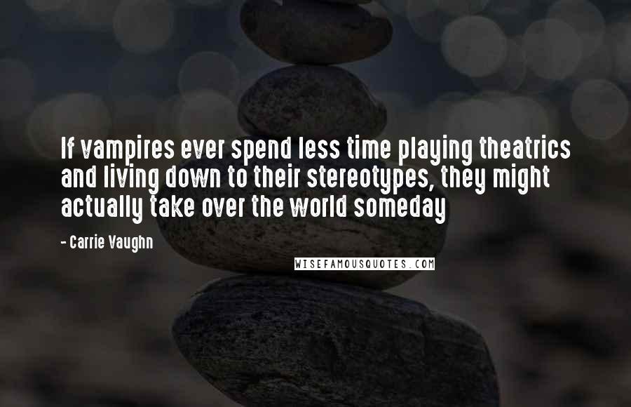 Carrie Vaughn Quotes: If vampires ever spend less time playing theatrics and living down to their stereotypes, they might actually take over the world someday