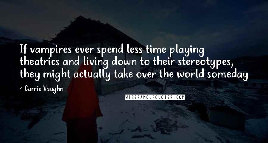 Carrie Vaughn Quotes: If vampires ever spend less time playing theatrics and living down to their stereotypes, they might actually take over the world someday