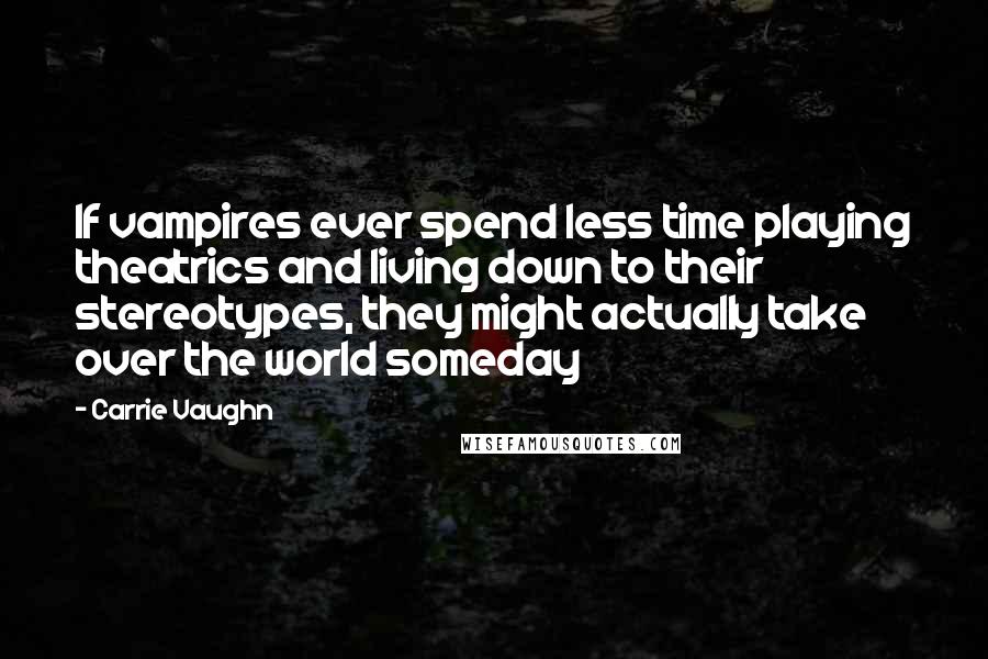 Carrie Vaughn Quotes: If vampires ever spend less time playing theatrics and living down to their stereotypes, they might actually take over the world someday