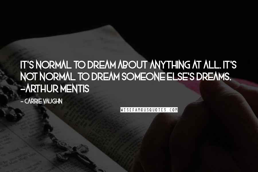 Carrie Vaughn Quotes: It's normal to dream about anything at all. It's not normal to dream someone else's dreams. -Arthur Mentis