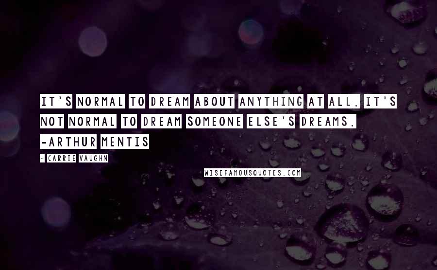 Carrie Vaughn Quotes: It's normal to dream about anything at all. It's not normal to dream someone else's dreams. -Arthur Mentis