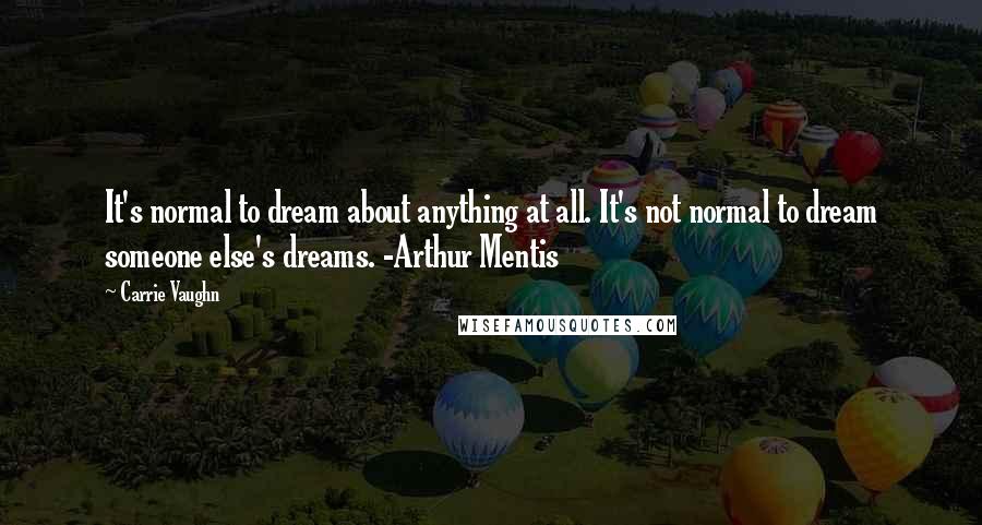 Carrie Vaughn Quotes: It's normal to dream about anything at all. It's not normal to dream someone else's dreams. -Arthur Mentis