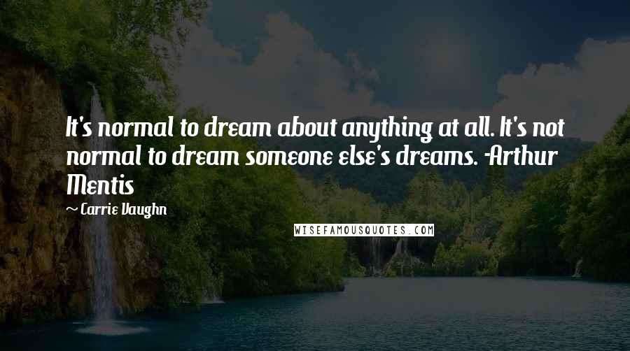 Carrie Vaughn Quotes: It's normal to dream about anything at all. It's not normal to dream someone else's dreams. -Arthur Mentis