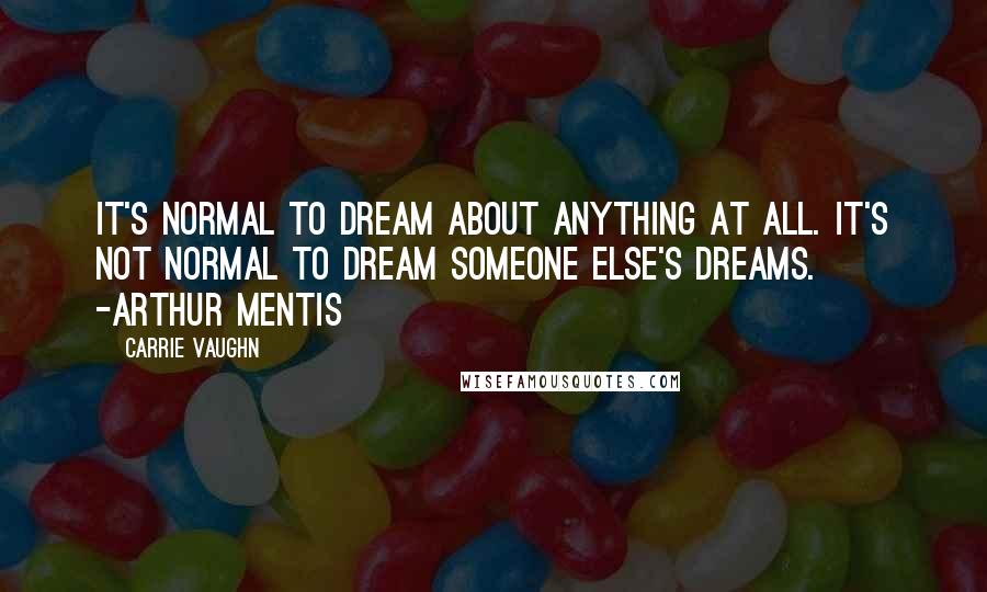 Carrie Vaughn Quotes: It's normal to dream about anything at all. It's not normal to dream someone else's dreams. -Arthur Mentis