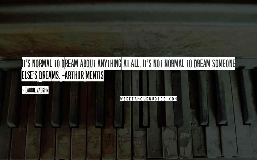 Carrie Vaughn Quotes: It's normal to dream about anything at all. It's not normal to dream someone else's dreams. -Arthur Mentis