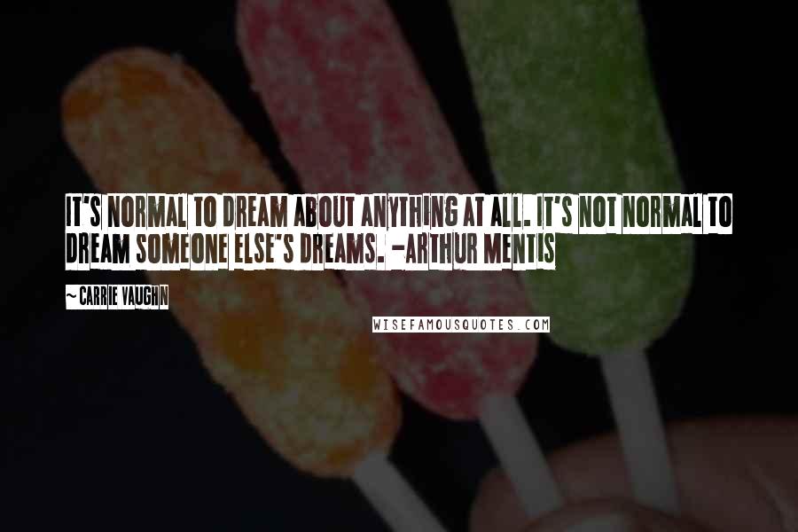 Carrie Vaughn Quotes: It's normal to dream about anything at all. It's not normal to dream someone else's dreams. -Arthur Mentis