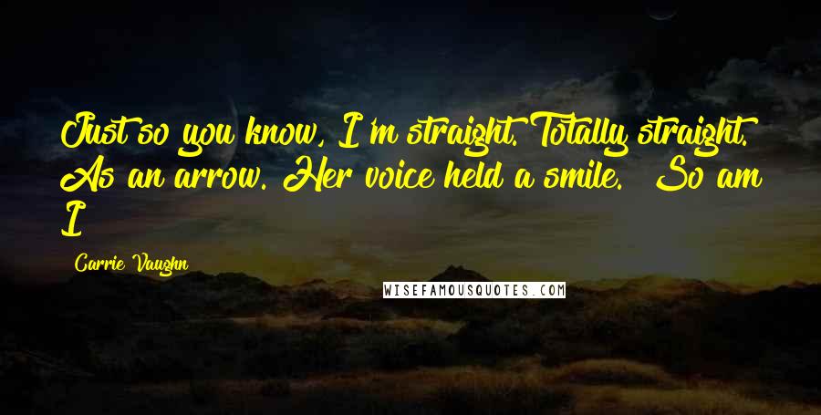 Carrie Vaughn Quotes: Just so you know, I'm straight. Totally straight. As an arrow."Her voice held a smile. "So am I
