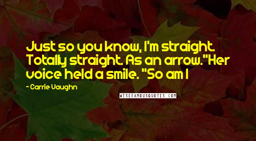 Carrie Vaughn Quotes: Just so you know, I'm straight. Totally straight. As an arrow."Her voice held a smile. "So am I
