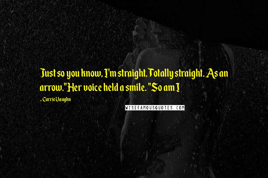 Carrie Vaughn Quotes: Just so you know, I'm straight. Totally straight. As an arrow."Her voice held a smile. "So am I