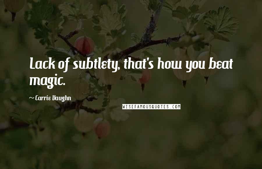 Carrie Vaughn Quotes: Lack of subtlety, that's how you beat magic.